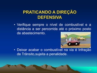 38
PRATICANDO A DIREÇÃO
DEFENSIVA
• Verifique sempre o nível de combustível e a
distância a ser percorrida até o próximo posto
de abastecimento.
• Deixar acabar o combustível na via é Infração
de Trânsito,sujeita a penalidade.
 