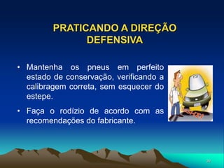 39
PRATICANDO A DIREÇÃO
DEFENSIVA
• Mantenha os pneus em perfeito
estado de conservação, verificando a
calibragem correta, sem esquecer do
estepe.
• Faça o rodízio de acordo com as
recomendações do fabricante.
 