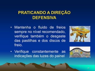 45
PRATICANDO A DIREÇÃO
DEFENSIVA
• Mantenha o fluido de freios
sempre no nível recomendado,
verifique também o desgaste
das pastilhas e dos discos de
freio.
• Verifique constantemente as
indicações das luzes do painel
 