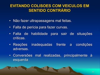 49
• Não fazer ultrapassagens mal feitas.
• Falta de perícia para fazer curvas.
• Falta de habilidade para sair de situações
críticas.
• Reações inadequadas frente a condições
adversas.
• Conversões mal realizadas, principalmente à
esquerda
EVITANDO COLISOES COM VEICULOS EM
SENTIDO CONTRÁRIO
 