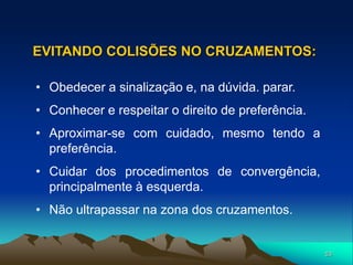 53
• Obedecer a sinalização e, na dúvida. parar.
• Conhecer e respeitar o direito de preferência.
• Aproximar-se com cuidado, mesmo tendo a
preferência.
• Cuidar dos procedimentos de convergência,
principalmente à esquerda.
• Não ultrapassar na zona dos cruzamentos.
EVITANDO COLISÕES NO CRUZAMENTOS:
 