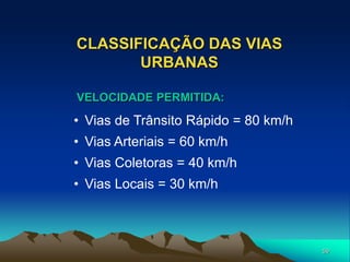 59
CLASSIFICAÇÃO DAS VIAS
URBANAS
• Vias de Trânsito Rápido = 80 km/h
• Vias Arteriais = 60 km/h
• Vias Coletoras = 40 km/h
• Vias Locais = 30 km/h
VELOCIDADE PERMITIDA:
 