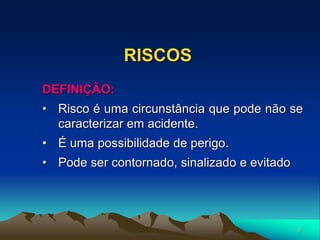 6
RISCOS
DEFINIÇÃO:
• Risco é uma circunstância que pode não se
caracterizar em acidente.
• É uma possibilidade de perigo.
• Pode ser contornado, sinalizado e evitado
 