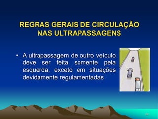 63
REGRAS GERAIS DE CIRCULAÇÃO
NAS ULTRAPASSAGENS
• A ultrapassagem de outro veículo
deve ser feita somente pela
esquerda, exceto em situações
devidamente regulamentadas
 