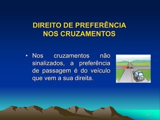 65
DIREITO DE PREFERÊNCIA
NOS CRUZAMENTOS
• Nos cruzamentos não
sinalizados, a preferência
de passagem é do veículo
que vem a sua direita.
 