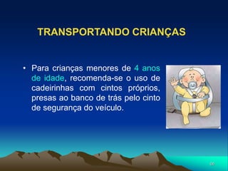 68
TRANSPORTANDO CRIANÇAS
• Para crianças menores de 4 anos
de idade, recomenda-se o uso de
cadeirinhas com cintos próprios,
presas ao banco de trás pelo cinto
de segurança do veículo.
 