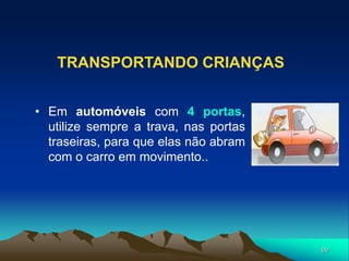69
TRANSPORTANDO CRIANÇAS
• Em automóveis com 4 portas,
utilize sempre a trava, nas portas
traseiras, para que elas não abram
com o carro em movimento..
 