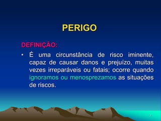 7
PERIGO
DEFINIÇÃO:
• É uma circunstância de risco iminente,
capaz de causar danos e prejuízo, muitas
vezes irreparáveis ou fatais; ocorre quando
ignoramos ou menosprezamos as situações
de riscos.
 