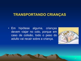 70
TRANSPORTANDO CRIANÇAS
• Em hipótese alguma, crianças
devem viajar no colo, porque em
caso de colisão, todo o peso do
adulto vai recair sobre a criança.
 