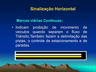 74
• Indicam proibição de movimento de
veículos quando separam o fluxo de
Trânsito.Também fazem a delimitação das
pistas, o controle de estacionamento e de
paradas.
Sinalização Horizontal
Marcas viárias Contínuas:
 