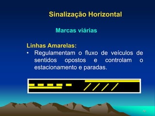 76
Linhas Amarelas:
• Regulamentam o fluxo de veículos de
sentidos opostos e controlam o
estacionamento e paradas.
Sinalização Horizontal
Marcas viárias
 
