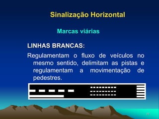 77
LINHAS BRANCAS:
Regulamentam o fluxo de veículos no
mesmo sentido, delimitam as pistas e
regulamentam a movimentação de
pedestres.
Sinalização Horizontal
Marcas viárias
 