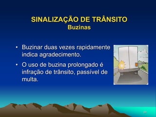 84
SINALIZAÇÃO DE TRÂNSITO
Buzinas
• Buzinar duas vezes rapidamente
indica agradecimento.
• O uso de buzina prolongado é
infração de trânsito, passível de
multa.
 