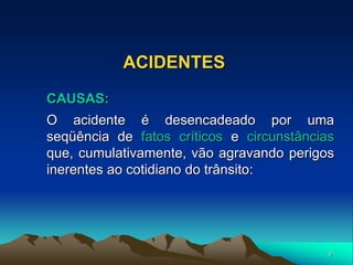 9
ACIDENTES
CAUSAS:
O acidente é desencadeado por uma
seqüência de fatos críticos e circunstâncias
que, cumulativamente, vão agravando perigos
inerentes ao cotidiano do trânsito:
 