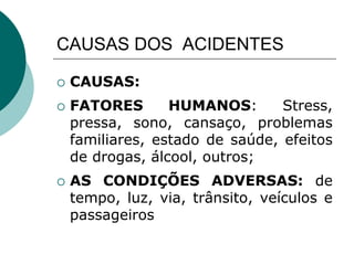 CAUSAS DOS ACIDENTES
 CAUSAS:
 FATORES HUMANOS: Stress,
pressa, sono, cansaço, problemas
familiares, estado de saúde, efeitos
de drogas, álcool, outros;
 AS CONDIÇÕES ADVERSAS: de
tempo, luz, via, trânsito, veículos e
passageiros
 