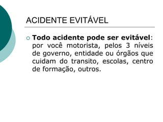 ACIDENTE EVITÁVEL
 Todo acidente pode ser evitável:
por você motorista, pelos 3 níveis
de governo, entidade ou órgãos que
cuidam do transito, escolas, centro
de formação, outros.
 