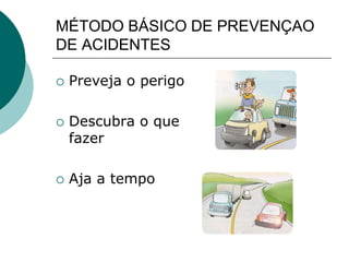 MÉTODO BÁSICO DE PREVENÇAO
DE ACIDENTES
 Preveja o perigo
 Descubra o que
fazer
 Aja a tempo
 