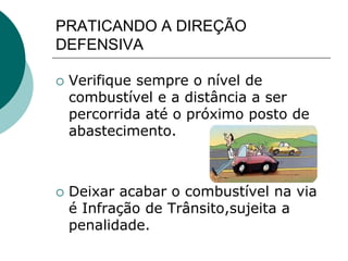 PRATICANDO A DIREÇÃO
DEFENSIVA
 Verifique sempre o nível de
combustível e a distância a ser
percorrida até o próximo posto de
abastecimento.
 Deixar acabar o combustível na via
é Infração de Trânsito,sujeita a
penalidade.
 