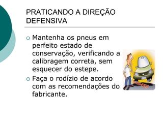 PRATICANDO A DIREÇÃO
DEFENSIVA
 Mantenha os pneus em
perfeito estado de
conservação, verificando a
calibragem correta, sem
esquecer do estepe.
 Faça o rodízio de acordo
com as recomendações do
fabricante.
 