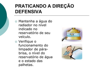 PRATICANDO A DIREÇÃO
DEFENSIVA
 Mantenha a água do
radiador no nível
indicado no
reservatório de seu
veículo.
 Verifique o
funcionamento do
limpador de pára-
brisa, o nível do
reservatório de água
e o estado das
palhetas.
 