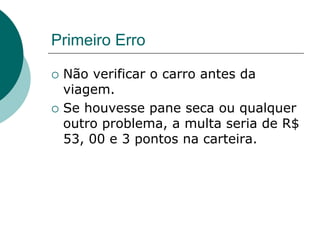 Primeiro Erro
 Não verificar o carro antes da
viagem.
 Se houvesse pane seca ou qualquer
outro problema, a multa seria de R$
53, 00 e 3 pontos na carteira.
 