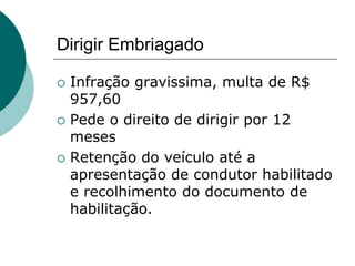 Dirigir Embriagado
 Infração gravissima, multa de R$
957,60
 Pede o direito de dirigir por 12
meses
 Retenção do veículo até a
apresentação de condutor habilitado
e recolhimento do documento de
habilitação.
 