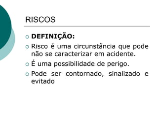RISCOS
 DEFINIÇÃO:
 Risco é uma circunstância que pode
não se caracterizar em acidente.
 É uma possibilidade de perigo.
 Pode ser contornado, sinalizado e
evitado
 