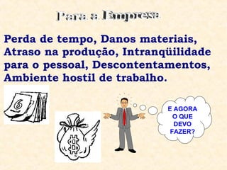 Perda de tempo, Danos materiais,
Atraso na produção, Intranqüilidade
para o pessoal, Descontentamentos,
Ambiente hostil de trabalho.
E AGORA
O QUE
DEVO
FAZER?
 