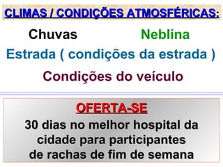 CLIMAS / CONDIÇÕES ATMOSFÉRICASCLIMAS / CONDIÇÕES ATMOSFÉRICAS::
Chuvas Neblina
Estrada ( condições da estrada )
Condições do veículo
OFERTA-SEOFERTA-SE
30 dias no melhor hospital da30 dias no melhor hospital da
cidade para participantescidade para participantes
de rachas de fim de semanade rachas de fim de semana
 