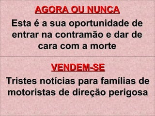 AGORA OU NUNCAAGORA OU NUNCA
Esta é a sua oportunidade deEsta é a sua oportunidade de
entrar na contramão e dar deentrar na contramão e dar de
cara com a mortecara com a morte
VENDEM-SEVENDEM-SE
Tristes notícias para famílias deTristes notícias para famílias de
motoristas de direção perigosamotoristas de direção perigosa
 