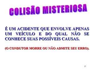 37
É UM ACIDENTE QUE ENVOLVE APENASÉ UM ACIDENTE QUE ENVOLVE APENAS
UM VEÍCULO E DO QUAL NÃO SEUM VEÍCULO E DO QUAL NÃO SE
CONHECE SUAS POSSÍVEIS CAUSAS.CONHECE SUAS POSSÍVEIS CAUSAS.
(O CONDUTOR MORRE OU NÃO ADMITE SEU ERRO).(O CONDUTOR MORRE OU NÃO ADMITE SEU ERRO).
 