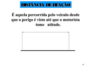 41
DISTÂNCIA DEREAÇÃODISTÂNCIA DEREAÇÃO
É aquela percorrida pelo veículo desdeÉ aquela percorrida pelo veículo desde
que o perigo é visto até que o motoristaque o perigo é visto até que o motorista
tome atitude.tome atitude.
 