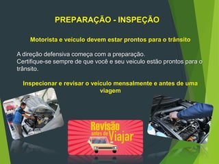PREPARAÇÃO - INSPEÇÃO
Motorista e veículo devem estar prontos para o trânsito
A direção defensiva começa com a preparação.
Certifique-se sempre de que você e seu veiculo estão prontos para o
trânsito.
Inspecionar e revisar o veículo mensalmente e antes de uma
viagem
 
