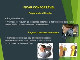 FICAR CONFORTÁVEL
Preparando a Direção
 Regular o banco;
 Verificar e regular os espelhos laterais e retrovisores para uma
melhor visão da área ao redor do seu veículo.
Regular o encosto de cabeça
 Certifique-se de que seu encosto de cabeça
esteja na altura de suas orelhas e não na base
ou na curva de seu pescoço.
 