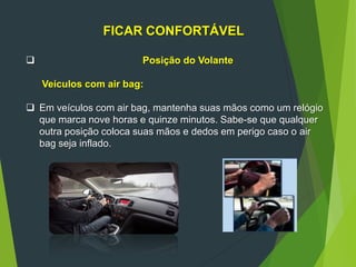 FICAR CONFORTÁVEL
 Posição do Volante
Veículos com air bag:
 Em veículos com air bag, mantenha suas mãos como um relógio
que marca nove horas e quinze minutos. Sabe-se que qualquer
outra posição coloca suas mãos e dedos em perigo caso o air
bag seja inflado.
 