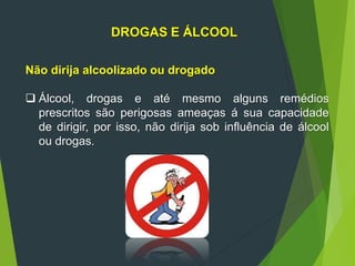 DROGAS E ÁLCOOL
Não dirija alcoolizado ou drogado
 Álcool, drogas e até mesmo alguns remédios
prescritos são perigosas ameaças á sua capacidade
de dirigir, por isso, não dirija sob influência de álcool
ou drogas.
 