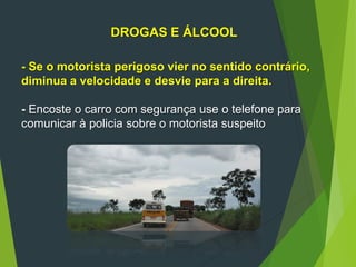 DROGAS E ÁLCOOL
- Se o motorista perigoso vier no sentido contrário,
diminua a velocidade e desvie para a direita.
- Encoste o carro com segurança use o telefone para
comunicar à policia sobre o motorista suspeito
 