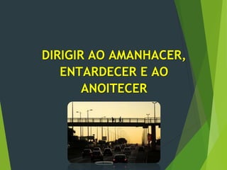 DIRIGIR AO AMANHACER,
ENTARDECER E AO
ANOITECER
 