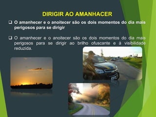 DIRIGIR AO AMANHACER
 O amanhecer e o anoitecer são os dois momentos do dia mais
perigosos para se dirigir
 O amanhecer e o anoitecer são os dois momentos do dia mais
perigosos para se dirigir ao brilho ofuscante e à visibilidade
reduzida.
 
