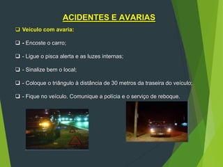 ACIDENTES E AVARIAS
 Veículo com avaria:
 - Encoste o carro;
 - Ligue o pisca alerta e as luzes internas;
 - Sinalize bem o local;
 - Coloque o triângulo à distância de 30 metros da traseira do veículo;
 - Fique no veículo. Comunique a polícia e o serviço de reboque.
 