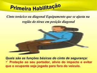 Cinto torácico ou diagonal Equipamento que se ajusta na
região do tórax em posição diagonal
Quais são as funções básicas do cinto de segurança:
 Proteção ao seu portador, alívio do impacto e evitar
que o ocupante seja jogado para fora do veículo.
 