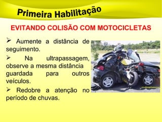  Aumente a distância de
seguimento.
 Na ultrapassagem,
observe a mesma distância
guardada para outros
veículos.
 Redobre a atenção no
período de chuvas.
EVITANDO COLISÃO COM MOTOCICLETAS
 