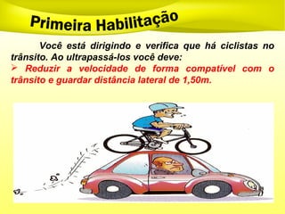Você está dirigindo e verifica que há ciclistas no
trânsito. Ao ultrapassá-los você deve:
 Reduzir a velocidade de forma compatível com o
trânsito e guardar distância lateral de 1,50m.
 