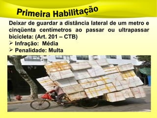 Deixar de guardar a distância lateral de um metro e
cinqüenta centímetros ao passar ou ultrapassar
bicicleta: (Art. 201 – CTB)
 Infração: Média
 Penalidade: Multa
 