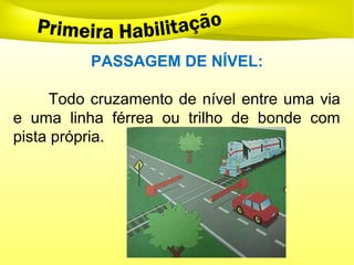 PASSAGEM DE NÍVEL:
Todo cruzamento de nível entre uma via
e uma linha férrea ou trilho de bonde com
pista própria.
 