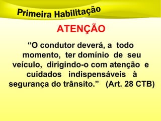 ATENÇÃO
“O condutor deverá, a todo
momento, ter domínio de seu
veículo, dirigindo-o com atenção e
cuidados indispensáveis à
segurança do trânsito.” (Art. 28 CTB)
 