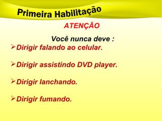 ATENÇÃO
Você nunca deve :
Dirigir falando ao celular.
Dirigir assistindo DVD player.
Dirigir lanchando.
Dirigir fumando.
 