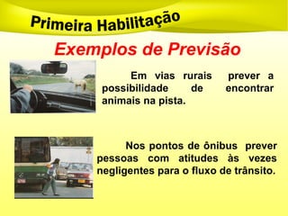 Exemplos de Previsão
Em vias rurais prever a
possibilidade de encontrar
animais na pista.
Nos pontos de ônibus prever
pessoas com atitudes às vezes
negligentes para o fluxo de trânsito.
 