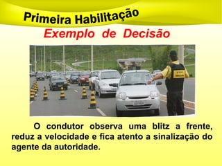 Exemplo de Decisão
O condutor observa uma blitz a frente,
reduz a velocidade e fica atento a sinalização do
agente da autoridade.
 