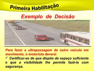 Exemplo de Decisão
Para fazer a ultrapassagem de outro veículo em
movimento, o motorista deverá:
 Certificar-se de que dispõe de espaço suficiente
e que a visibilidade lhe permite fazê-la com
segurança.
 